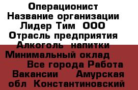 Операционист › Название организации ­ Лидер Тим, ООО › Отрасль предприятия ­ Алкоголь, напитки › Минимальный оклад ­ 25 000 - Все города Работа » Вакансии   . Амурская обл.,Константиновский р-н